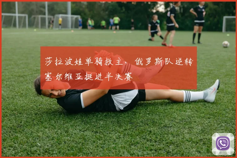 莎拉波娃单骑救主，俄罗斯队逆转塞尔维亚挺进半决赛