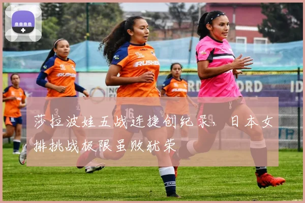 莎拉波娃五战连捷创纪录,日本女排挑战极限虽败犹荣